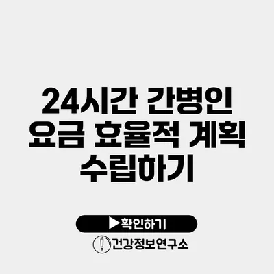 24시간 간병인 요금 효율적 계획 수립하기