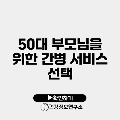 50대 부모님을 위한 간병 서비스 선택