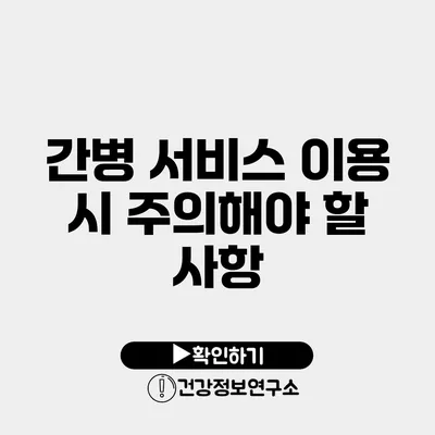 간병 서비스 이용 시 주의해야 할 사항