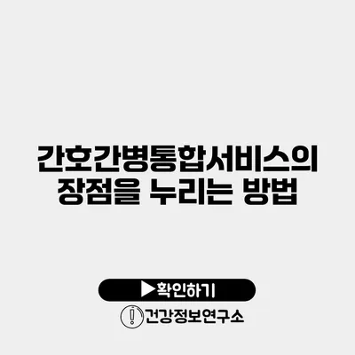 간호간병통합서비스의 장점을 누리는 방법