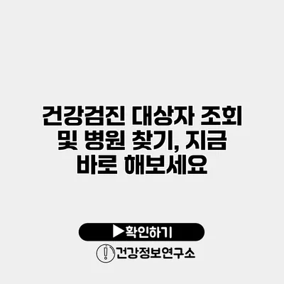 건강검진 대상자 조회 및 병원 찾기, 지금 바로 해보세요