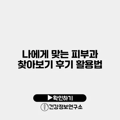 나에게 맞는 피부과 찾아보기 후기 활용법