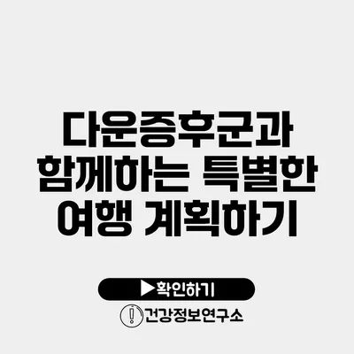 다운증후군과 함께하는 특별한 여행 계획하기