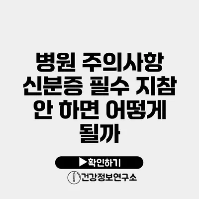 병원 주의사항 신분증 필수 지참 안 하면 어떻게 될까?