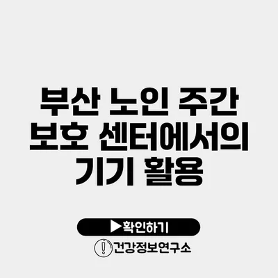 부산 노인 주간 보호 센터에서의 기기 활용