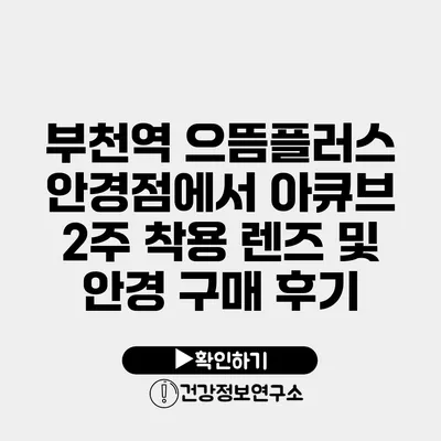 부천역 으뜸플러스 안경점에서 아큐브 2주 착용 렌즈 및 안경 구매 후기