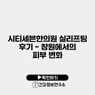 시티세븐한의원 실리프팅 후기 - 창원에서의 피부 변화