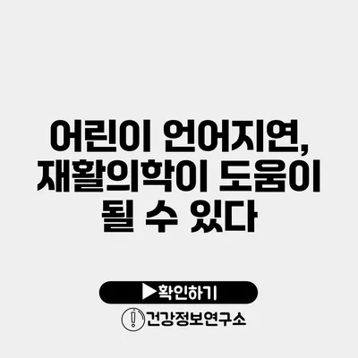 어린이 언어지연, 재활의학이 도움이 될 수 있다