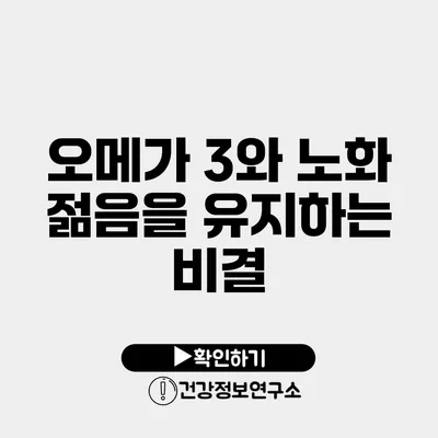 오메가 3와 노화 젊음을 유지하는 비결