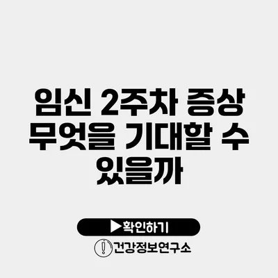 임신 2주차 증상 무엇을 기대할 수 있을까?