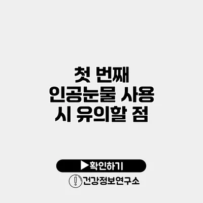 첫 번째 인공눈물 사용 시 유의할 점