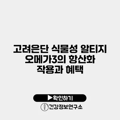 고려은단 식물성 알티지 오메가3의 항산화 작용과 혜택