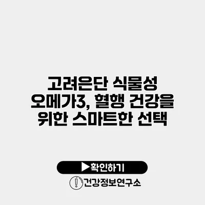 고려은단 식물성 오메가3, 혈행 건강을 위한 스마트한 선택