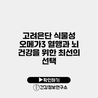고려은단 식물성 오메가3 혈행과 뇌 건강을 위한 최선의 선택
