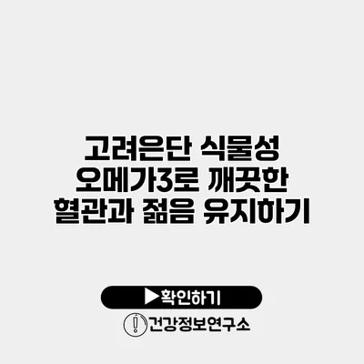 고려은단 식물성 오메가3로 깨끗한 혈관과 젊음 유지하기