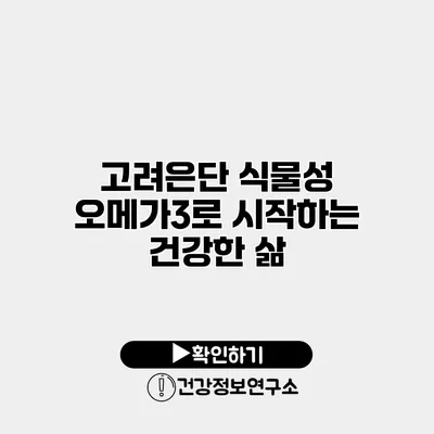 고려은단 식물성 오메가3로 시작하는 건강한 삶