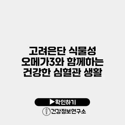 고려은단 식물성 오메가3와 함께하는 건강한 심혈관 생활