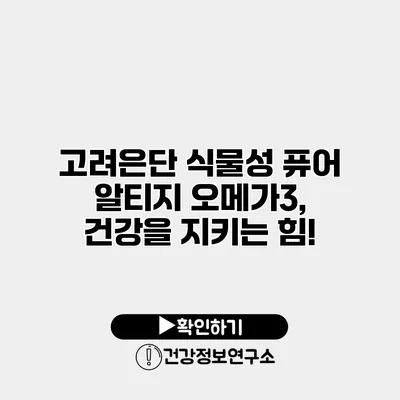 고려은단 식물성 퓨어 알티지 오메가3, 건강을 지키는 힘!