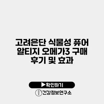 고려은단 식물성 퓨어 알티지 오메가3 구매 후기 및 효과