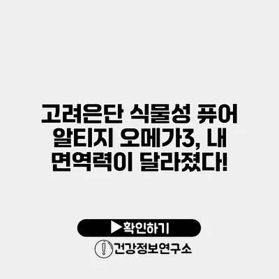 고려은단 식물성 퓨어 알티지 오메가3, 내 면역력이 달라졌다!