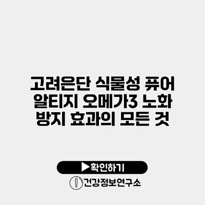 고려은단 식물성 퓨어 알티지 오메가3 노화 방지 효과의 모든 것