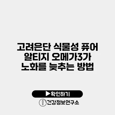 고려은단 식물성 퓨어 알티지 오메가3가 노화를 늦추는 방법