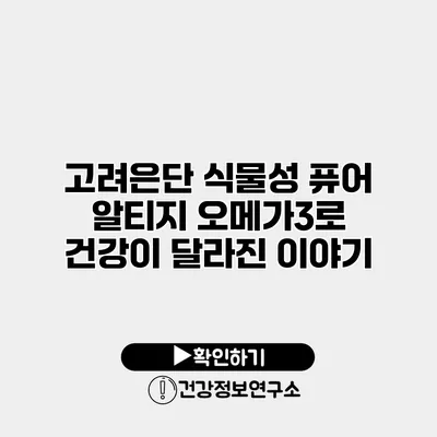 고려은단 식물성 퓨어 알티지 오메가3로 건강이 달라진 이야기