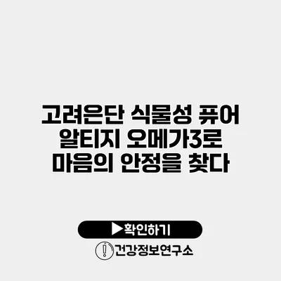 고려은단 식물성 퓨어 알티지 오메가3로 마음의 안정을 찾다