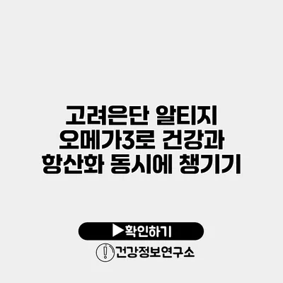 고려은단 알티지 오메가3로 건강과 항산화 동시에 챙기기