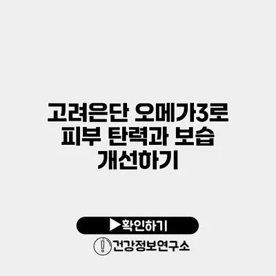 고려은단 오메가3로 피부 탄력과 보습 개선하기