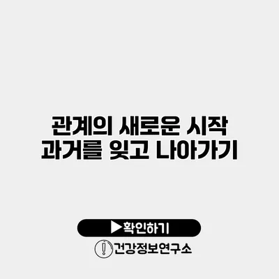 관계의 새로운 시작 과거를 잊고 나아가기