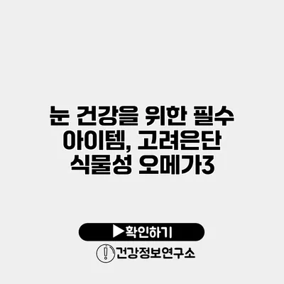 눈 건강을 위한 필수 아이템, 고려은단 식물성 오메가3