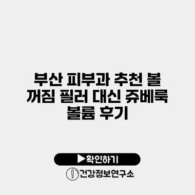 부산 피부과 추천 볼 꺼짐 필러 대신 쥬베룩 볼륨 후기