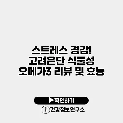 스트레스 경감! 고려은단 식물성 오메가3 리뷰 및 효능