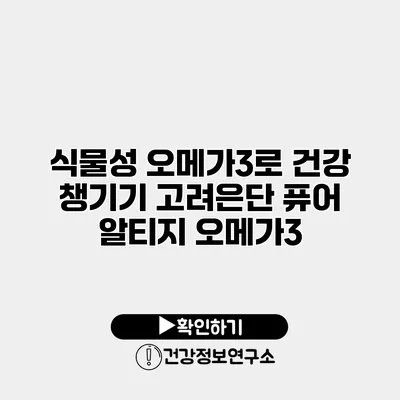 식물성 오메가3로 건강 챙기기 고려은단 퓨어 알티지 오메가3
