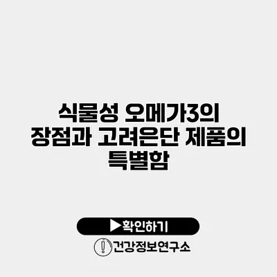 식물성 오메가3의 장점과 고려은단 제품의 특별함