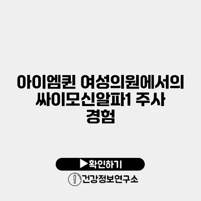 아이엠퀸 여성의원에서의 싸이모신알파1 주사 경험