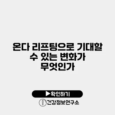 온다 리프팅으로 기대할 수 있는 변화가 무엇인가?
