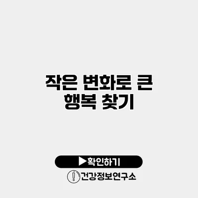 작은 변화로 큰 행복 찾기