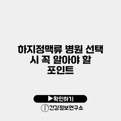 하지정맥류 병원 선택 시 꼭 알아야 할 포인트