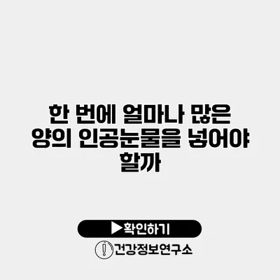 한 번에 얼마나 많은 양의 인공눈물을 넣어야 할까?