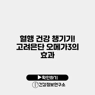 혈행 건강 챙기기! 고려은단 오메가3의 효과