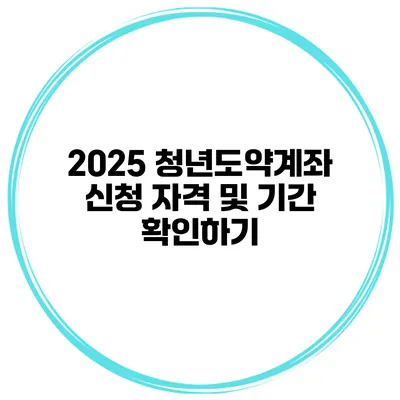 2025 청년도약계좌 신청 자격 및 기간 확인하기