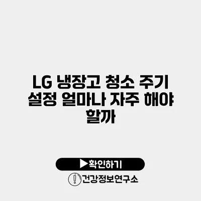 LG 냉장고 청소 주기 설정 얼마나 자주 해야 할까?