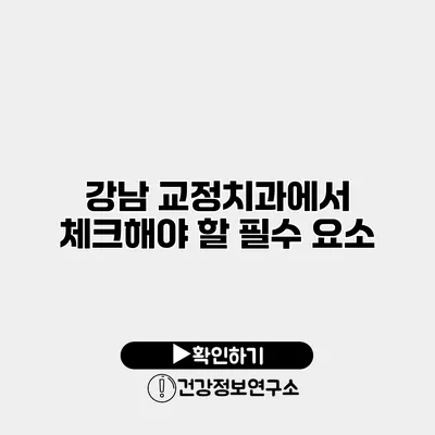 강남 교정치과에서 체크해야 할 필수 요소