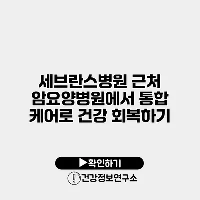 세브란스병원 근처 암요양병원에서 통합 케어로 건강 회복하기