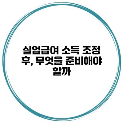 실업급여 소득 조정 후, 무엇을 준비해야 할까?