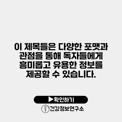 이 제목들은 다양한 포맷과 관점을 통해 독자들에게 흥미롭고 유용한 정보를 제공할 수 있습니다.