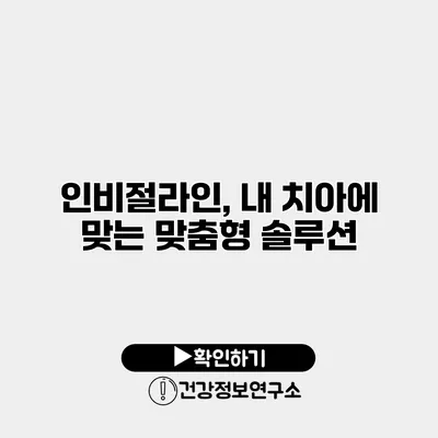 인비절라인, 내 치아에 맞는 맞춤형 솔루션