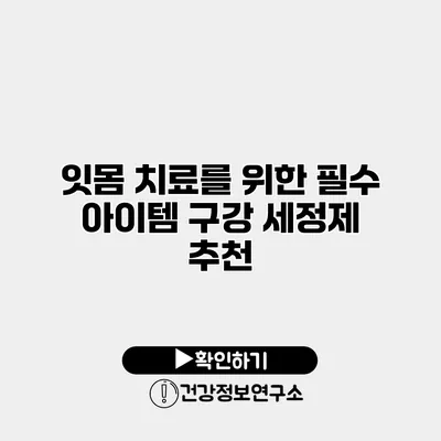 잇몸 치료를 위한 필수 아이템 구강 세정제 추천